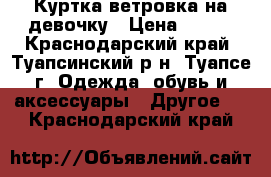 Куртка ветровка на девочку › Цена ­ 350 - Краснодарский край, Туапсинский р-н, Туапсе г. Одежда, обувь и аксессуары » Другое   . Краснодарский край